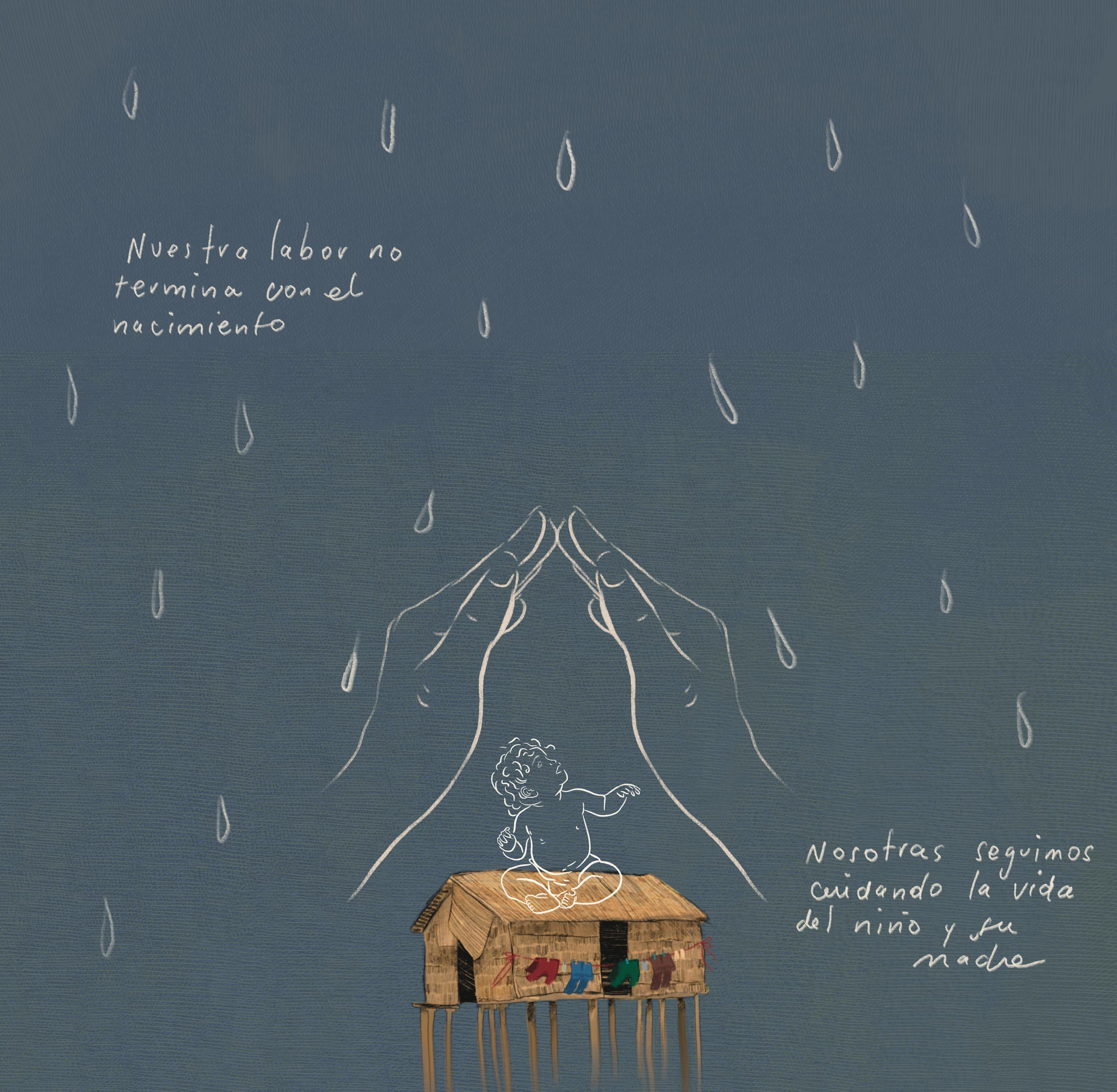 Set against a muted blue-gray background, this digital illustration depicts a small child sitting atop a thatched-roof house on stilts, shielded from falling rain by two large, translucent hands joined in a protective arch. The house, rendered in earthy tones with colorful laundry hanging out to dry, contrasts with the delicate white line art used for the child, the sheltering hands, and the raindrops. Handwritten Spanish text reads “our work does not end with birth. We continue caring for the life of the child and the mother.” The composition uses minimalist symbolism to evoke powerful themes of community resilience, the "postpartum" continuity of care, and the protective role of midwives in safeguarding families.